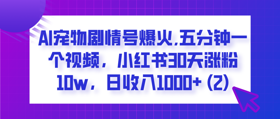  AI宠物剧情号爆火,五分钟一个视频，小红书30天涨粉10w，日收入1000+-佐帆副业网