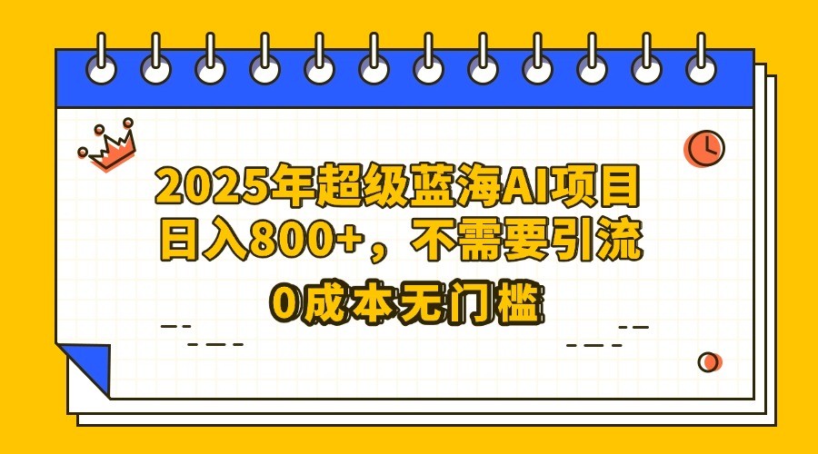 25年超级蓝海AI项目日入800+，不需要引流零成本-佐帆副业网
