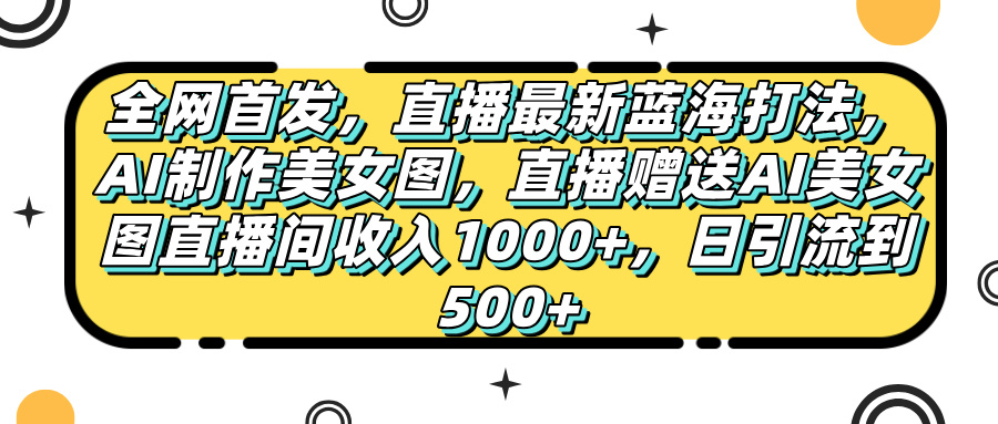 全网首发，直播最新蓝海打法，AI制作美女图，直播赠送AI美女图直播间收入1000+，日引流到500+，-佐帆副业网