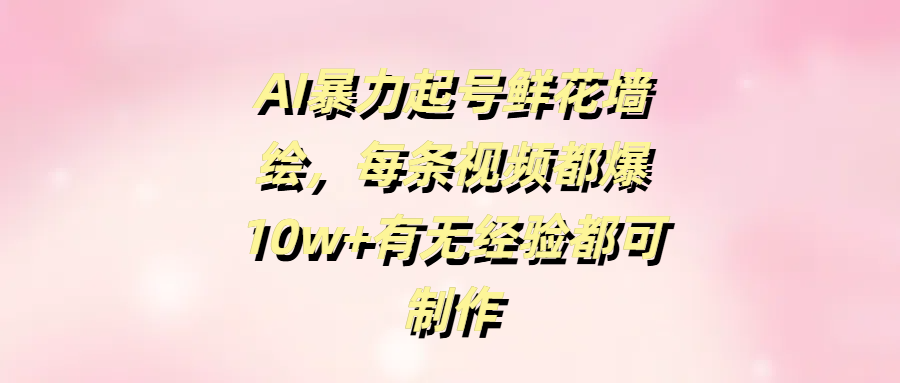 AI暴力起号鲜花墙绘，每条视频都爆10w+有无经验都可制作-佐帆副业网