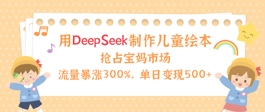 用Deepseek制作儿童绘本，流量暴涨300%，抢占宝妈儿童市场，单日变现500+！-佐帆副业网