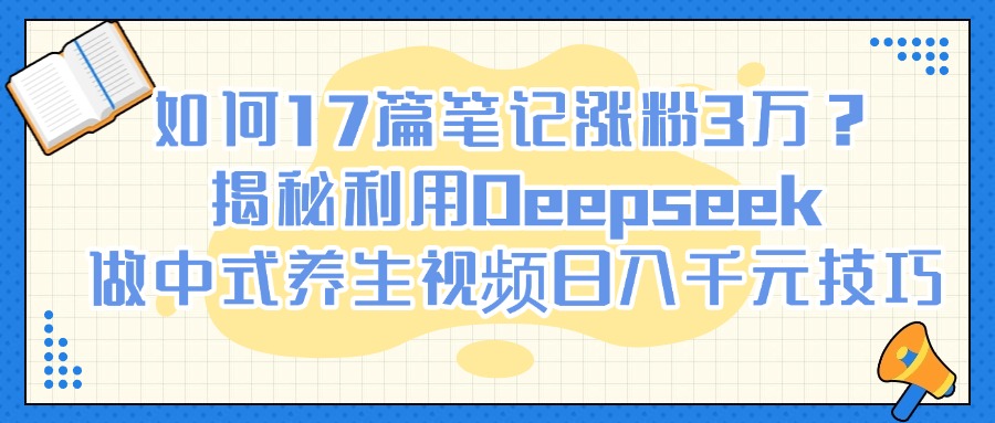 如何17篇笔记涨粉3万？揭秘利用Deepseek做中式养生视频日入千元技巧-佐帆副业网