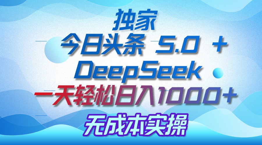 独家揭秘：今日头条 5.0 和 DeepSeek，无成本日入 1000 + 的实操秘诀-佐帆副业网