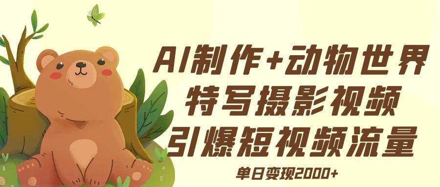 AI制作动物世界特写摄影视频+引爆短视频流量+单日变现2000+-佐帆副业网