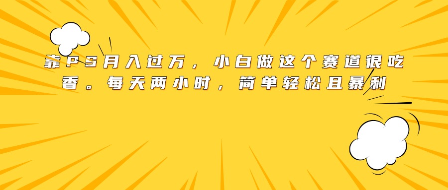 靠PS月入过万，小白做这个赛道很吃香。每天两小时，简单轻松且暴利-佐帆副业网