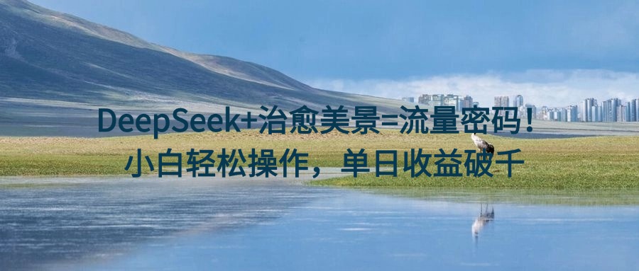 DeepSeek+治愈美景=流量密码！小白轻松操作，单日收益破千-佐帆副业网