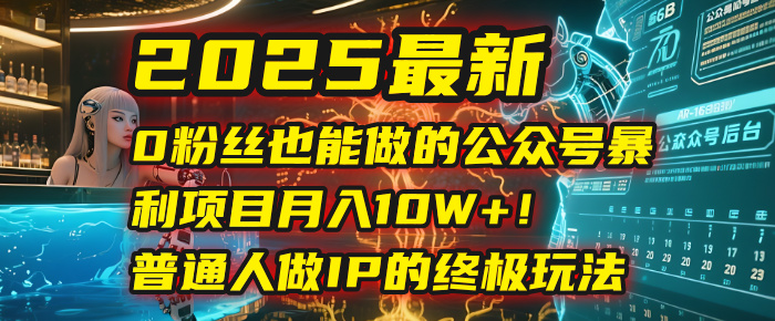 2025最新0粉丝也能做的公众号暴利项目，月入10W+！普通人做IP的终极玩法-佐帆副业网