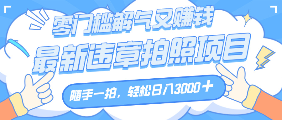 解气又赚钱的项目，随手一拍，轻松收入3000+，最新违章拍照赚钱-佐帆副业网