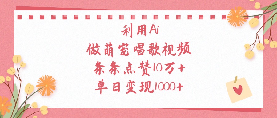利用Ai做萌宠唱歌视频，单日变现1000+，条条点赞10万+-佐帆副业网