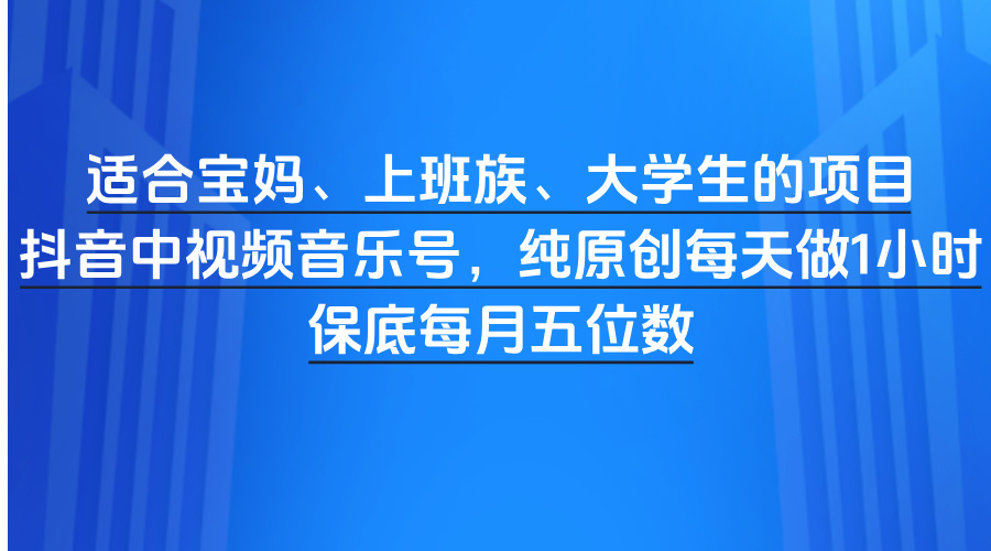 适合宝妈、上班族、大学生的项目，抖音中视频音乐号，纯原创每天做1小时，保底每月五位数-佐帆副业网