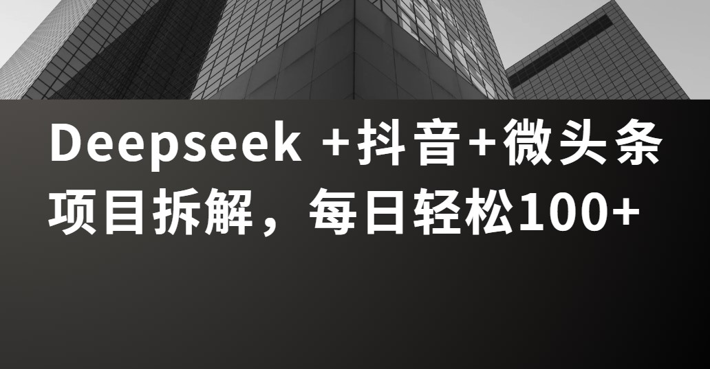 Deepseek +抖音 微头条项目拆解，每日轻松100+-佐帆副业网