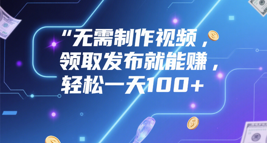无需制作视频，领取发布就能赚，轻松一天100+-佐帆副业网