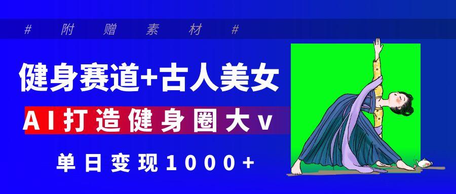健身赛道+古人美女 AI打造健身圈大v 单日变现1000+-佐帆副业网