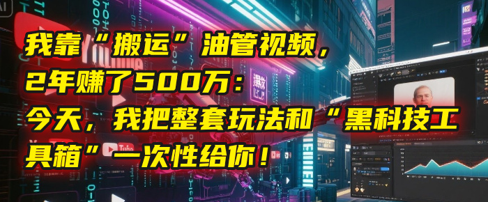 我靠“搬运”油管视频，2年赚了500万：今天，我把整套玩法和“黑科技工具箱”一次性给你！-佐帆副业网