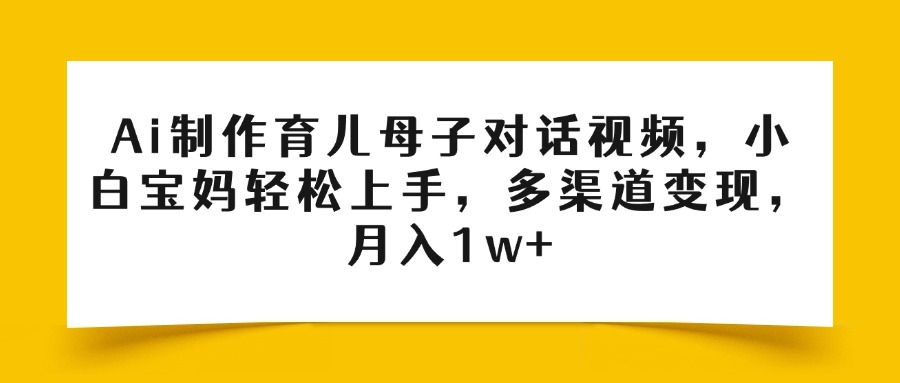 Ai制作育儿母子对话视频，小白宝妈轻松上手，多渠道变现，月入1w+-佐帆副业网