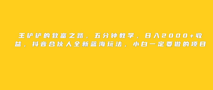 王铲铲的致富之路，日入2000+收益，五分钟教学，抖音合伙人全新蓝海玩法，小白一定要做的项目-佐帆副业网