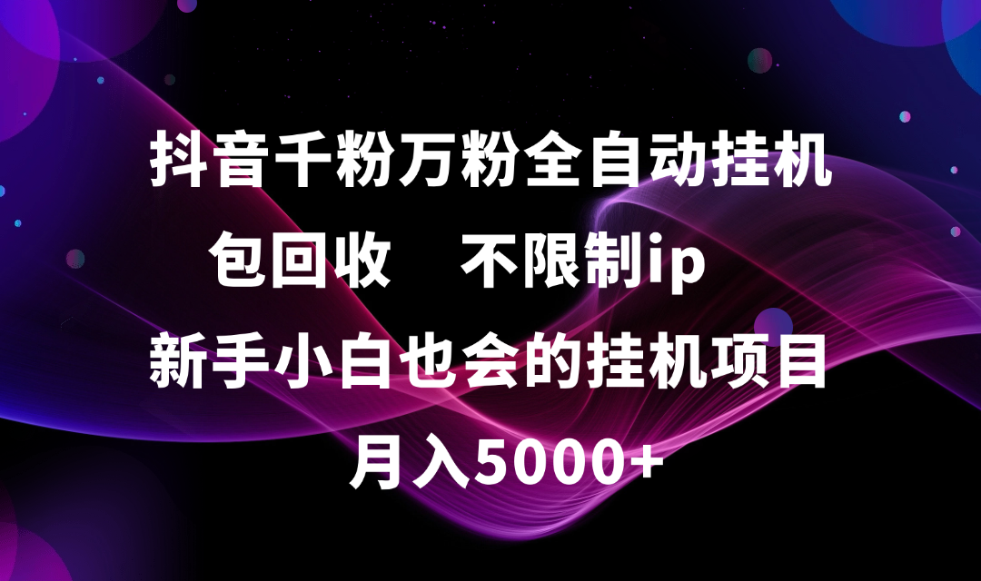 抖音千粉万粉全自动挂机，包回收，不限制ip，新手小白也会的批量挂机，月入5000+-佐帆副业网