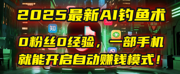 2025最新AI钓鱼术：0粉丝0经验，一部手机就能开启自动赚钱模式！-佐帆副业网