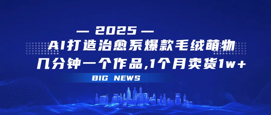 AI打造治愈系爆款毛绒萌物，几分钟一个作品,1 个月卖货 1w+-佐帆副业网