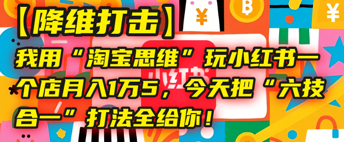【降维打击】我用“淘宝思维”玩小红书，一个店月入1万5，今天把“六技合一”打法全给你！-佐帆副业网