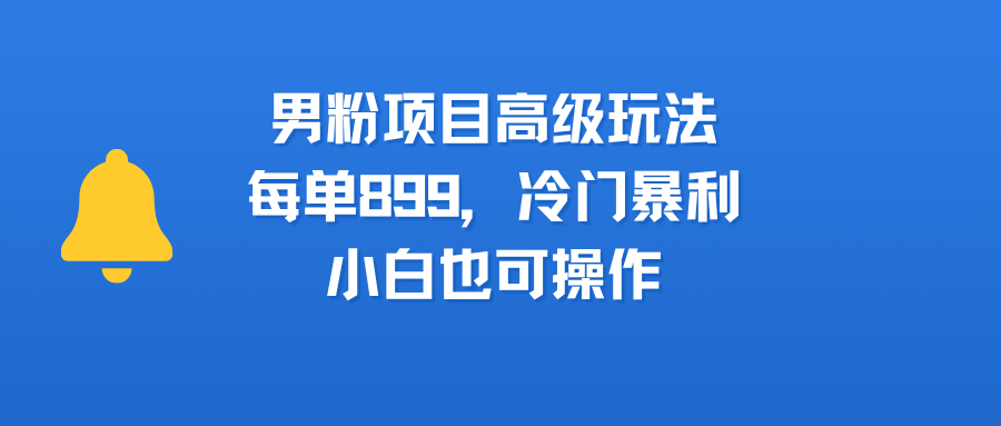 男粉项目高级玩法，每单899，冷门暴利，小白也可操作-佐帆副业网