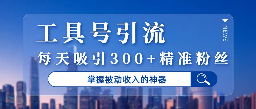 工具号引流，掌握被动收入的神器，每天吸引300+精准粉丝-佐帆副业网