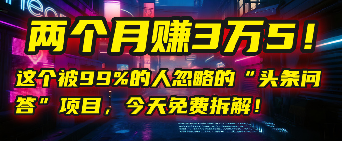 “头条问答”项目，今天免费拆解！两个月赚3万5！这个被99%的人忽略的-佐帆副业网