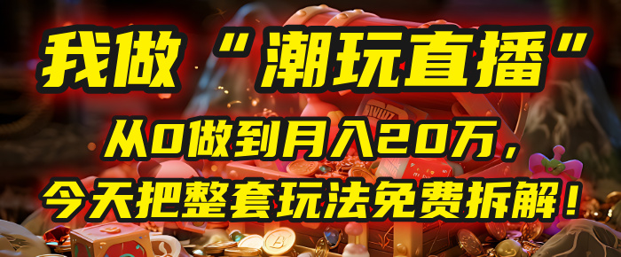 做“潮玩直播”，从0做到月入20万，今天把整套玩法免费拆解！-佐帆副业网