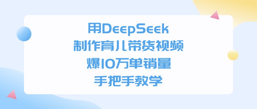 用DeepSeek制作育儿带货视频，手把手教学，爆10万单销量-佐帆副业网