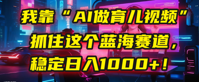 我靠“AI做育儿视频”，抓住这个蓝海赛道，稳定日入1000+！-佐帆副业网