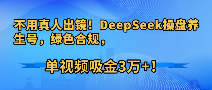 不用真人出镜！DeepSeek操盘养生号，绿色合规，单视频吸金3万+！-佐帆副业网