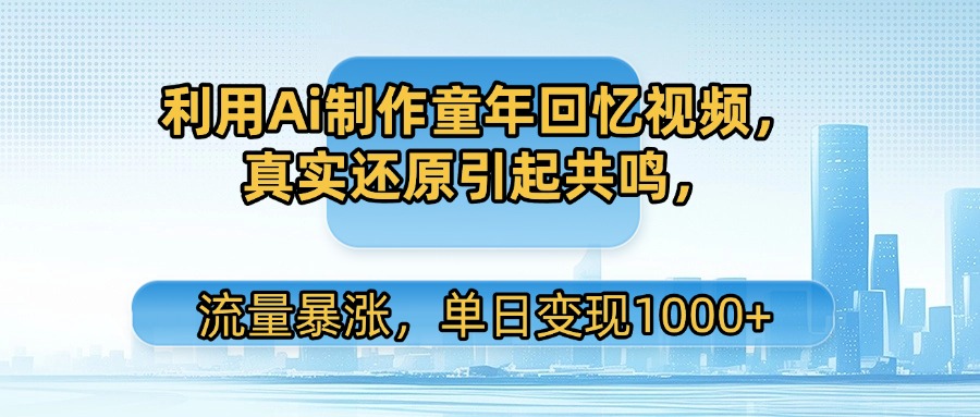 利用Ai制作童年回忆视频，真实还原引起共鸣，流量暴涨，单日变现1000+-佐帆副业网