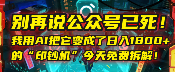 别再说公众号已死！我用AI把它变成了日入1800+的“印钞机”，今天免费拆解！-佐帆副业网