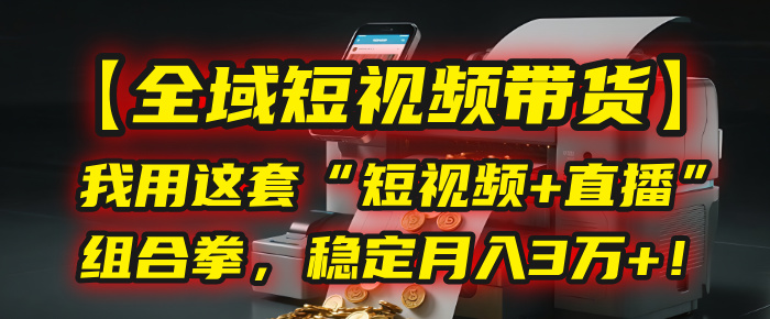 【全域短视频带货】我用这套“短视频+直播”组合拳，稳定月入3万+！-佐帆副业网