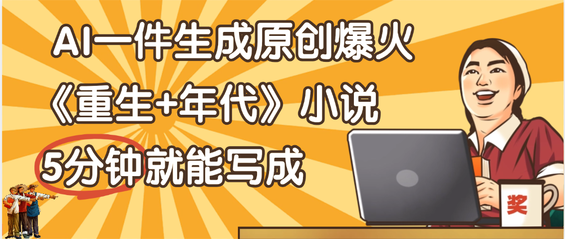 天呐！现在爆火的《重生+年代》类型的小说，现在用这个AI软件就可以一键生成原创小说了-佐帆副业网
