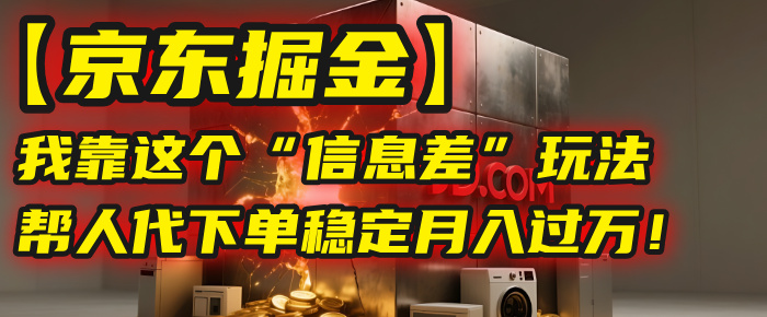 【京东掘金】我靠这个“信息差”玩法，帮人代下单，稳定月入过万！-佐帆副业网