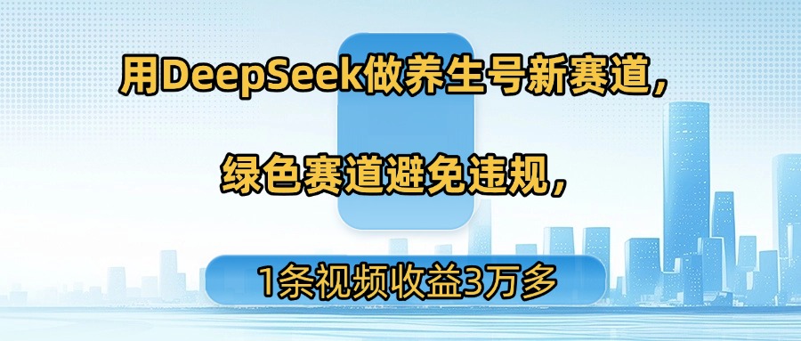 用DeepSeek做养生号新赛道，绿色赛道避免违规，1条视频收益3万多-佐帆副业网