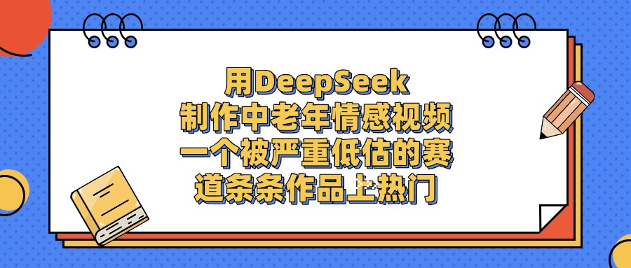 用DeepSeek制作中老年情感视频，条条作品上热门，一个被严重低估的赛道-佐帆副业网
