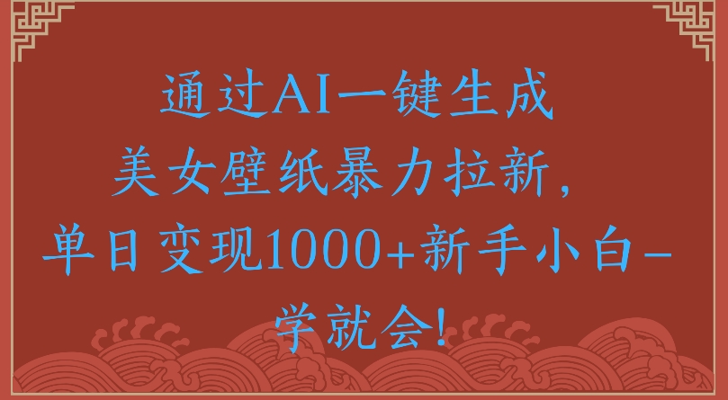 通过AI一键生成美女壁纸暴力拉新单日变现1000+新手小白一学就会!-佐帆副业网