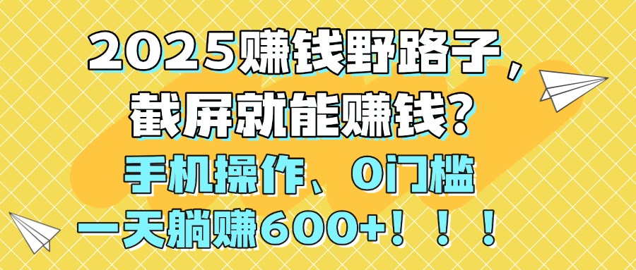 2025赚钱野路子，截屏就能赚钱？手机操作0门槛，一天躺赚600+！！！-佐帆副业网