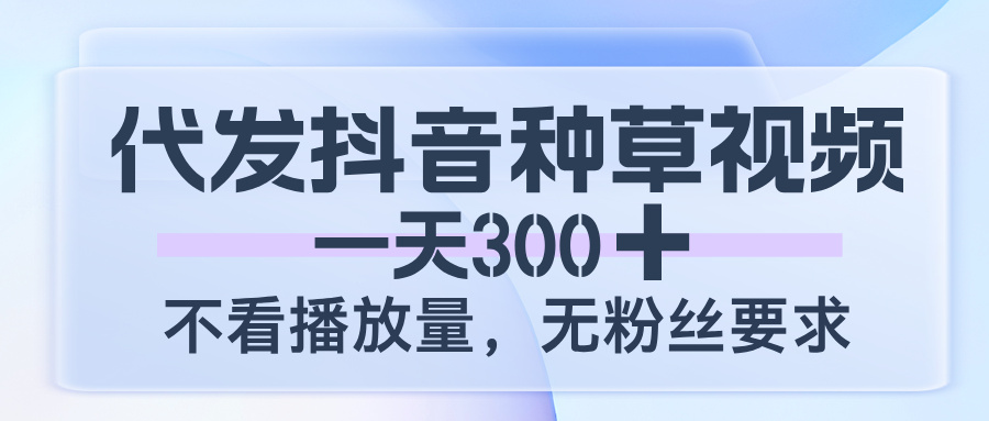 代发抖音种草视频，一天300，不看播放量，无粉丝要求-佐帆副业网