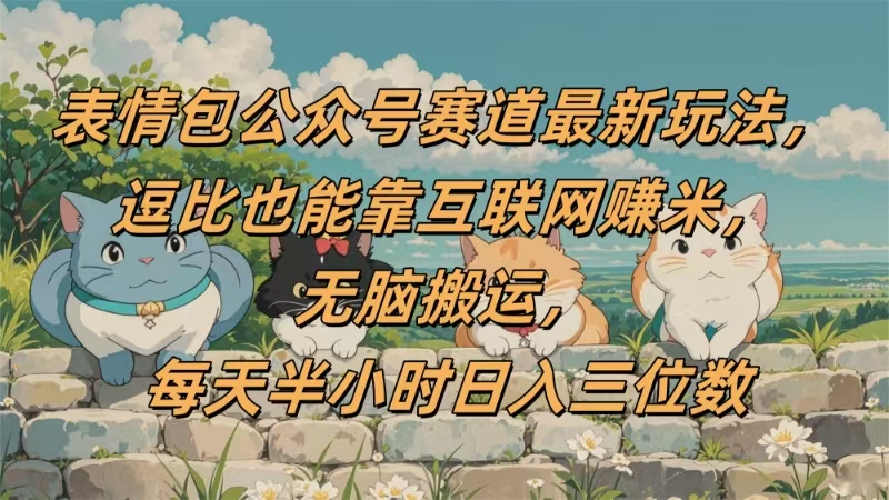 表情包公众号赛道，逗比也能靠互联网赚米，无脑搬运，小白也能日入三位数-佐帆副业网