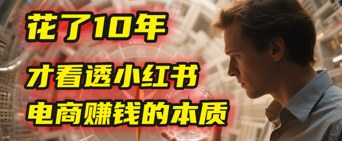 我花了10年，才看透小红书电商赚钱的2个字：本质-佐帆副业网
