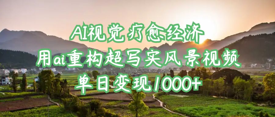 AI视觉疗愈经济：用ai重构超写实风景视频，单日变现1000+-佐帆副业网