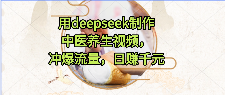 用deepseek制作中医养生视频，冲爆流量，日赚千元-佐帆副业网