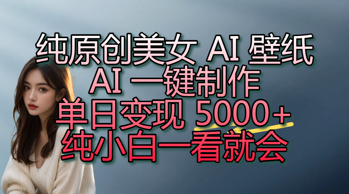纯原创美女 AI 壁纸玩法，AI 一键制作，单日变现 5000+，纯小白一看就会-佐帆副业网