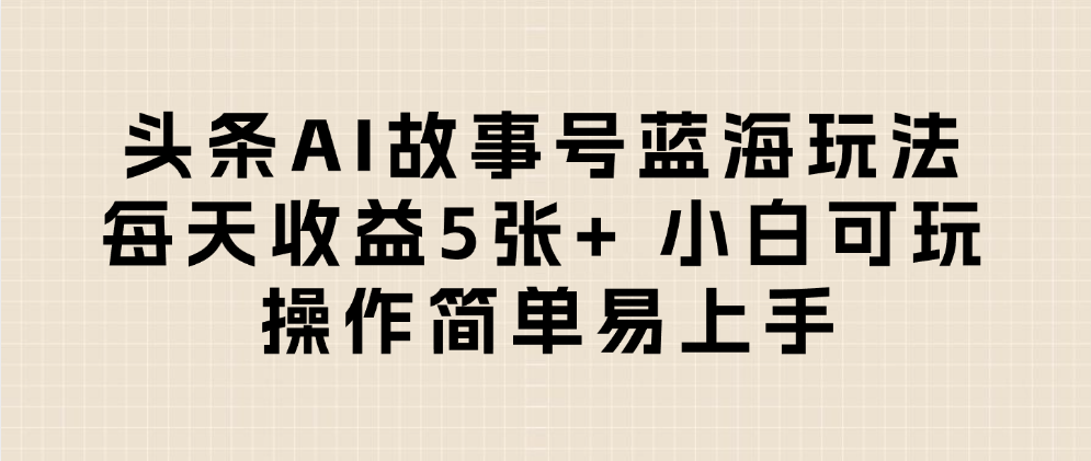头条AI故事号蓝海玩法 每天收益5张+ 小白可玩 操作简单易上手-佐帆副业网