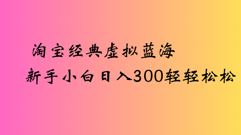 淘宝经典虚拟蓝海新手小白日入300轻轻松松-佐帆副业网