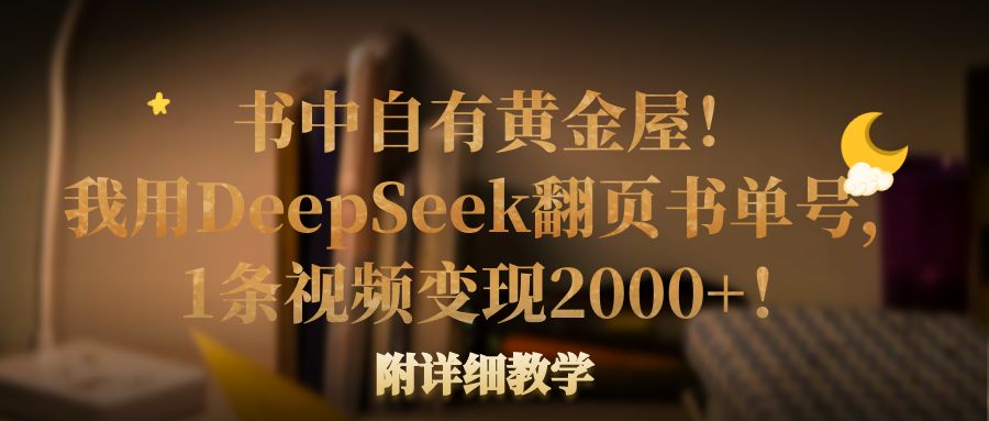 书中自有黄金屋！我用DeepSeek翻页书单号，1条视频变现2000+！附详细教学-佐帆副业网