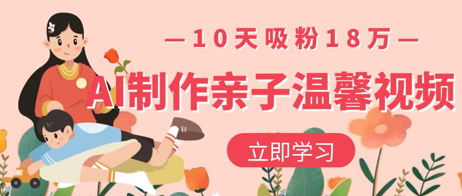 AI制作亲子温馨视频，10天吸粉18万-佐帆副业网